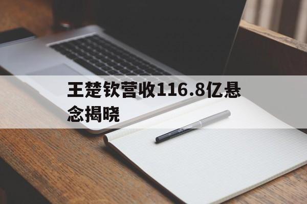 王楚钦营收116.8亿悬念揭晓(王楚钦营收1168亿悬念揭晓了吗)